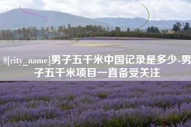 荆州男子五千米中国记录是多少-男子五千米项目一直备受关注