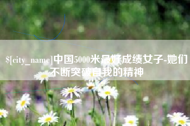 荆州中国5000米最好成绩女子-她们不断突破自我的精神