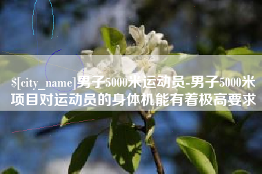 荆州男子5000米运动员-男子5000米项目对运动员的身体机能有着极高要求