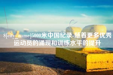 荆州5000米中国纪录-随着更多优秀运动员的涌现和训练水平的提升