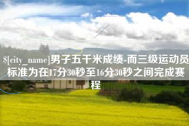 荆州男子五千米成绩-而三级运动员标准为在17分30秒至16分30秒之间完成赛程