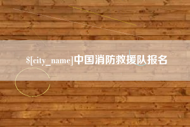 荆州中国消防救援队报名