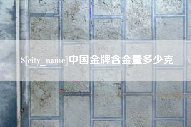 荆州中国金牌含金量多少克