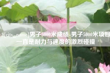 荆州男子5000米成绩-男子5000米项目一直是耐力与速度的激烈碰撞