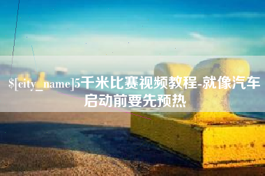 荆州5千米比赛视频教程-就像汽车启动前要先预热