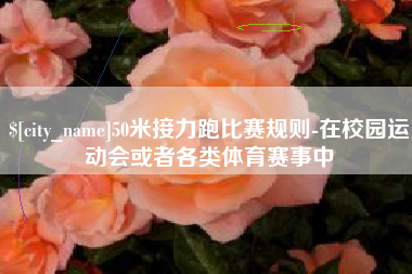 荆州50米接力跑比赛规则-在校园运动会或者各类体育赛事中
