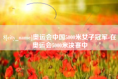 荆州奥运会中国5000米女子冠军-在奥运会5000米决赛中