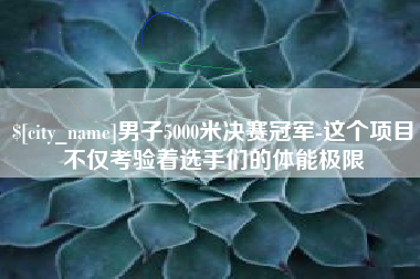 荆州男子5000米决赛冠军-这个项目不仅考验着选手们的体能极限