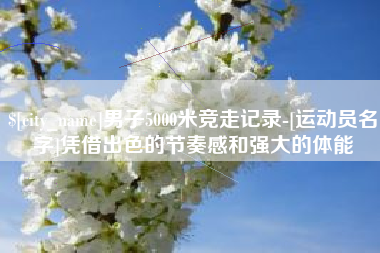 荆州男子5000米竞走记录-[运动员名字]凭借出色的节奏感和强大的体能