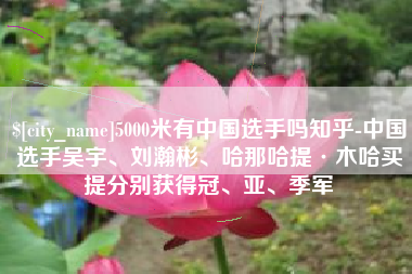 荆州5000米有中国选手吗知乎-中国选手吴宇、刘瀚彬、哈那哈提·木哈买提分别获得冠、亚、季军