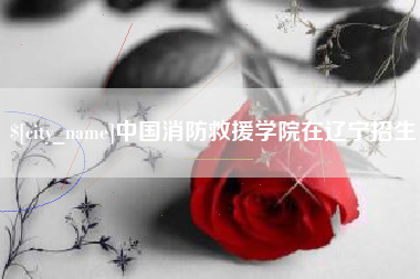 荆州中国消防救援学院在辽宁招生