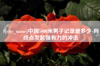 荆州中国5000米男子记录是多少-向终点发起强有力的冲击