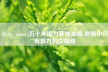 荆州五十米接力赛加油稿-他眼中只有前方的交接棒