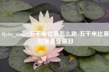 荆州五千米比赛怎么跑-五千米比赛总是备受瞩目