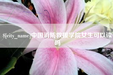 荆州中国消防救援学院女生可以读吗