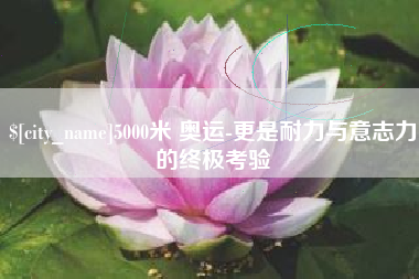 荆州5000米 奥运-更是耐力与意志力的终极考验
