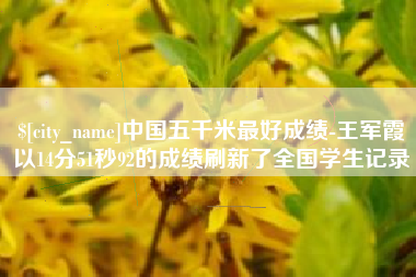 荆州中国五千米最好成绩-王军霞以14分51秒92的成绩刷新了全国学生记录
