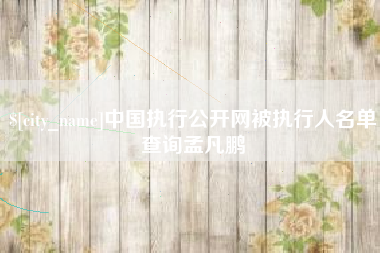 荆州中国执行公开网被执行人名单查询孟凡鹏