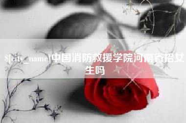 荆州中国消防救援学院河南省招女生吗