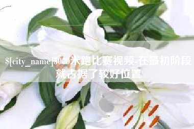 荆州5000米跑比赛视频-在最初阶段就占据了较好位置