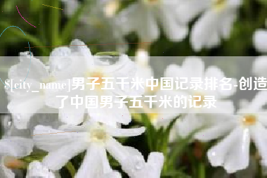 荆州男子五千米中国记录排名-创造了中国男子五千米的记录