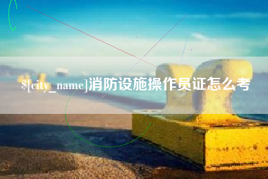 荆州消防设施操作员证怎么考