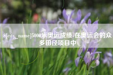 荆州5000米奥运成绩-在奥运会的众多田径项目中