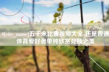 荆州五千米比赛视频大全-还是普通体育爱好者单纯欣赏竞技之美