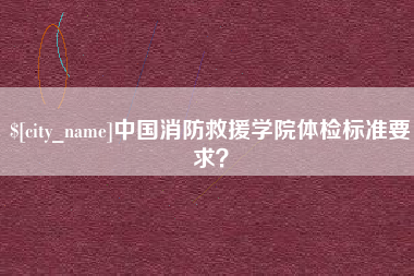 荆州中国消防救援学院体检标准要求？