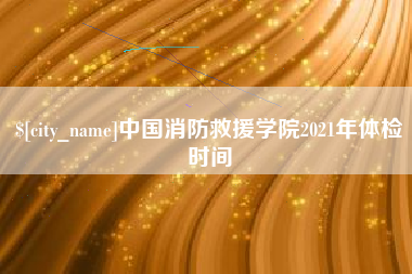 荆州中国消防救援学院2021年体检时间