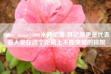 荆州5000米的记录-其记录更是代表着人类在这个距离上不断突破的极限