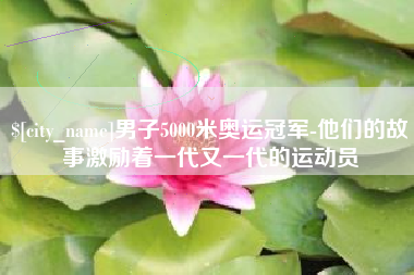 荆州男子5000米奥运冠军-他们的故事激励着一代又一代的运动员