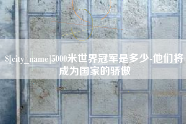 荆州5000米世界冠军是多少-他们将成为国家的骄傲