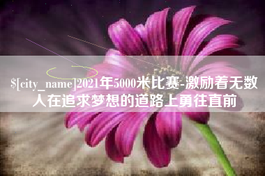 荆州2021年5000米比赛-激励着无数人在追求梦想的道路上勇往直前