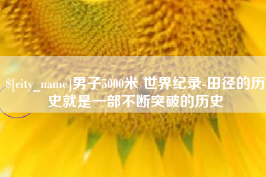 荆州男子5000米 世界纪录-田径的历史就是一部不断突破的历史