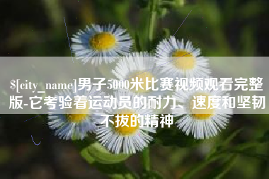 荆州男子5000米比赛视频观看完整版-它考验着运动员的耐力、速度和坚韧不拔的精神