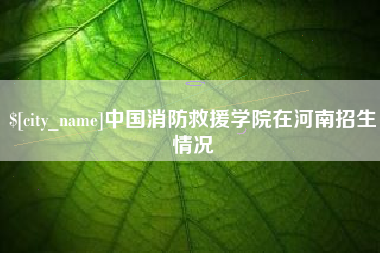 荆州中国消防救援学院在河南招生情况