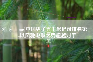 荆州中国男子五千米记录排名第一-以风驰电掣之势超越对手
