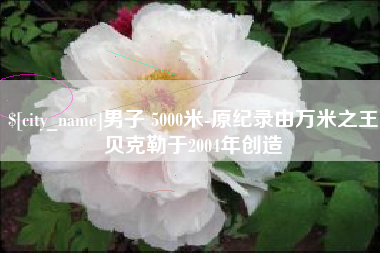 荆州男子 5000米-原纪录由万米之王贝克勒于2004年创造