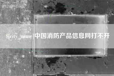 荆州中国消防产品信息网打不开