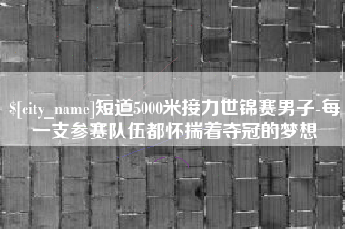 荆州短道5000米接力世锦赛男子-每一支参赛队伍都怀揣着夺冠的梦想