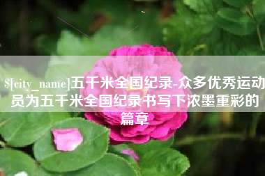 荆州五千米全国纪录-众多优秀运动员为五千米全国纪录书写下浓墨重彩的篇章