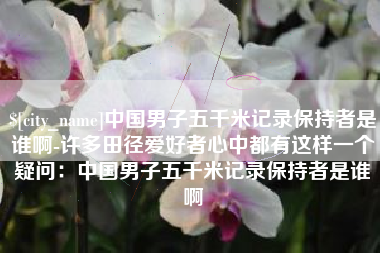 荆州中国男子五千米记录保持者是谁啊-许多田径爱好者心中都有这样一个疑问：中国男子五千米记录保持者是谁啊