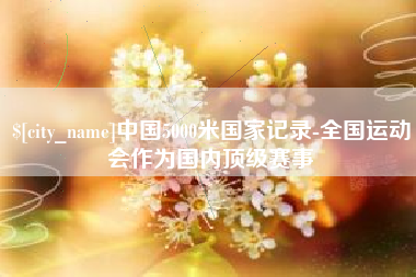 荆州中国5000米国家记录-全国运动会作为国内顶级赛事