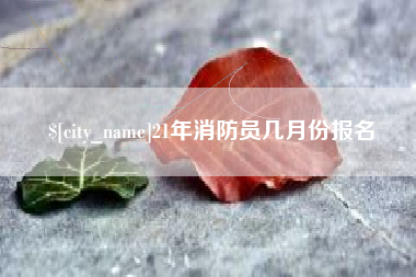 荆州21年消防员几月份报名