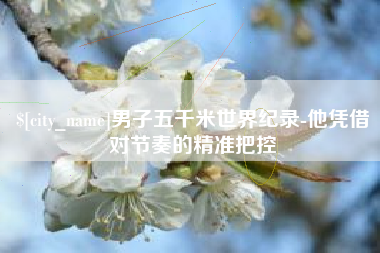 荆州男子五千米世界纪录-他凭借对节奏的精准把控