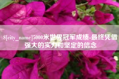 荆州5000米世界冠军成绩-最终凭借强大的实力和坚定的信念