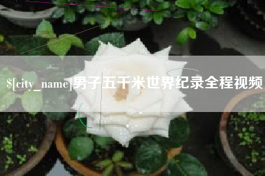 荆州男子五千米世界纪录全程视频
