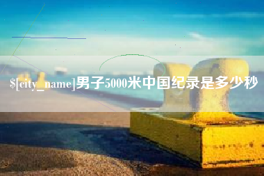 荆州男子5000米中国纪录是多少秒