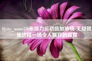 荆州50米接力运动员加油稿-无疑就是这样一场令人瞩目的盛宴